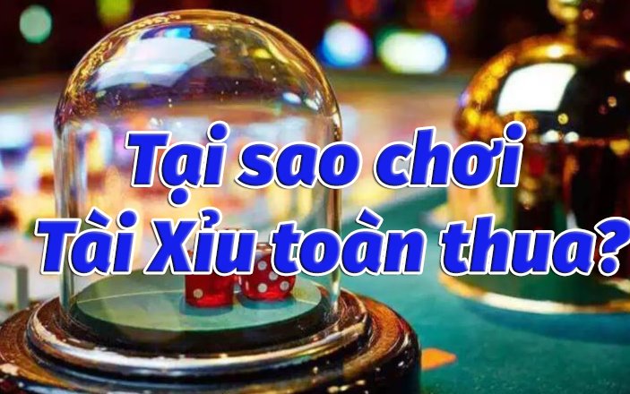 Tại sao chơi Tài xỉu luôn thua?